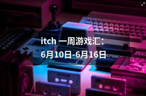 itch 一周游戏汇：6月10日-6月16日-第1张-游戏资讯-龙启网络