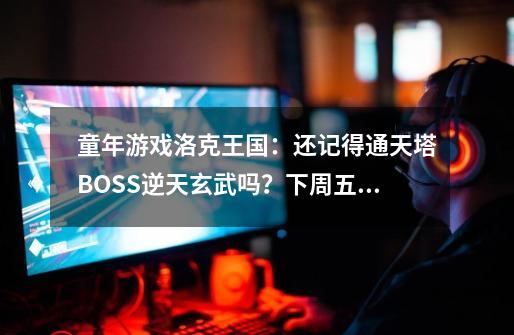 童年游戏洛克王国：还记得通天塔BOSS逆天玄武吗？下周五可以捕获-第1张-游戏资讯-龙启网络