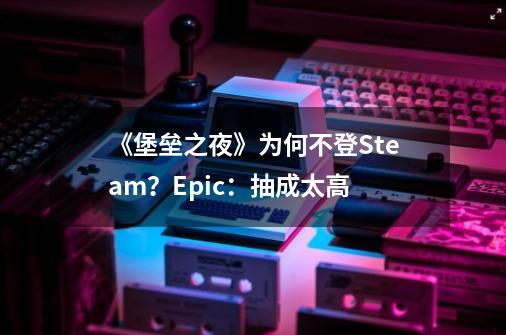 《堡垒之夜》为何不登Steam？Epic：抽成太高-第1张-游戏资讯-龙启网络