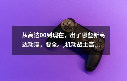 从高达00到现在，出了哪些新高达动漫，要全。,机动战士高达2022-第1张-游戏资讯-龙启网络