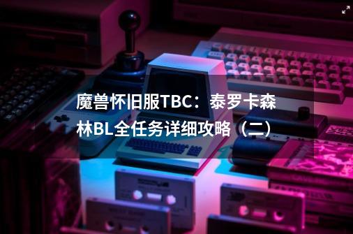 魔兽怀旧服TBC：泰罗卡森林BL全任务详细攻略（二）-第1张-游戏资讯-龙启网络