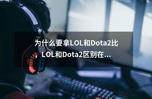 为什么要拿LOL和Dota2比，LOL和Dota2区别在哪(求不骂我）-第1张-游戏资讯-龙启网络