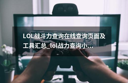 LOL战斗力查询在线查询页面及工具汇总_lol战力查询小程序-第1张-游戏资讯-龙启网络