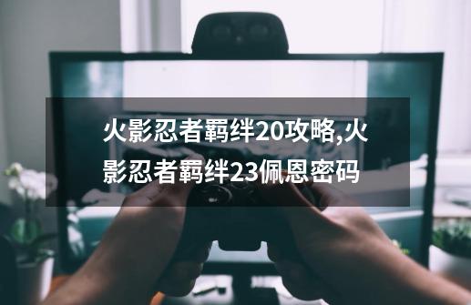 火影忍者羁绊2.0攻略,火影忍者羁绊23佩恩密码-第1张-游戏资讯-龙启网络