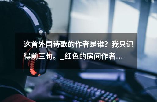 这首外国诗歌的作者是谁？我只记得前三句。_红色的房间作者是谁英文-第1张-游戏资讯-龙启网络