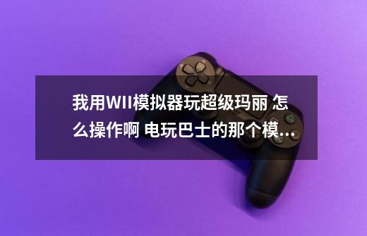 我用WII模拟器玩超级玛丽 怎么操作啊 电玩巴士的那个模拟器 怎么举起小蘑菇 怎么飞 怎么举冰 怎么存档_超级马里奥wii攻略-第1张-游戏资讯-龙启网络