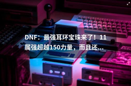 DNF：最强耳环宝珠来了！11属强超越150力量，而且还不用花钱-第1张-游戏资讯-龙启网络