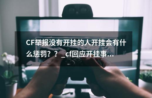 CF举报没有开挂的人开挂会有什么惩罚？？_cf回应开挂事件-第1张-游戏资讯-龙启网络