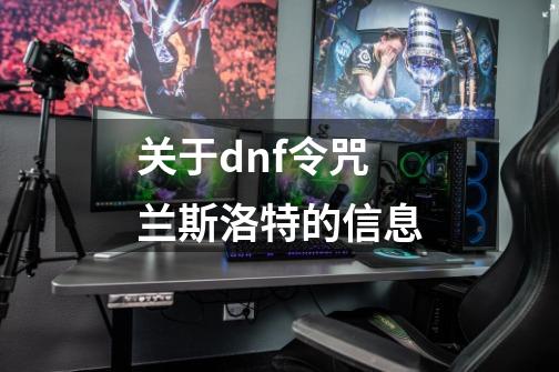 关于dnf令咒兰斯洛特的信息-第1张-游戏资讯-龙启网络