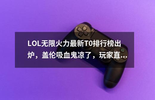 LOL无限火力最新T0排行榜出炉，盖伦吸血鬼凉了，玩家直呼不科学-第1张-游戏资讯-龙启网络