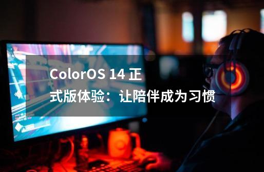 ColorOS 14 正式版体验：让陪伴成为习惯-第1张-游戏资讯-龙启网络