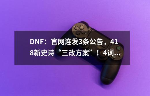 DNF：官网连发3条公告，4.18新史诗“三改方案”！4词条直接掉落-第1张-游戏资讯-龙启网络