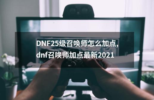 DNF25级召唤师怎么加点?,dnf召唤师加点最新2021-第1张-游戏资讯-龙启网络