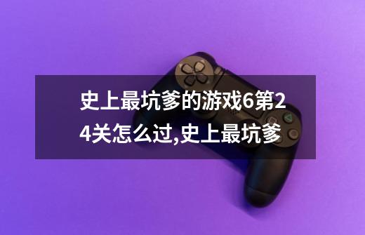 史上最坑爹的游戏6第24关怎么过,史上最坑爹-第1张-游戏资讯-龙启网络