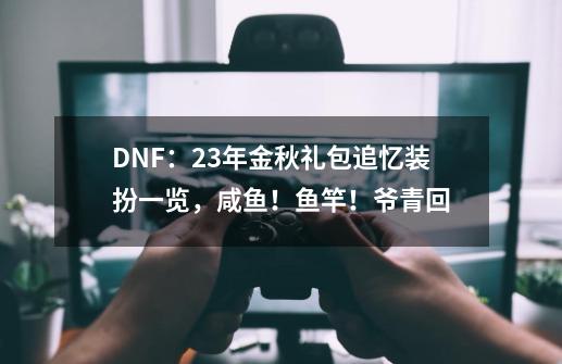 DNF：23年金秋礼包追忆装扮一览，咸鱼！鱼竿！爷青回-第1张-游戏资讯-龙启网络