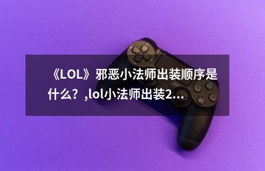 《LOL》邪恶小法师出装顺序是什么？,lol小法师出装2022-第1张-游戏资讯-龙启网络