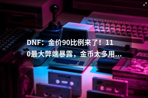 DNF：金价90比例来了！110最大弊端暴露，金币太多用不出去-第1张-游戏资讯-龙启网络