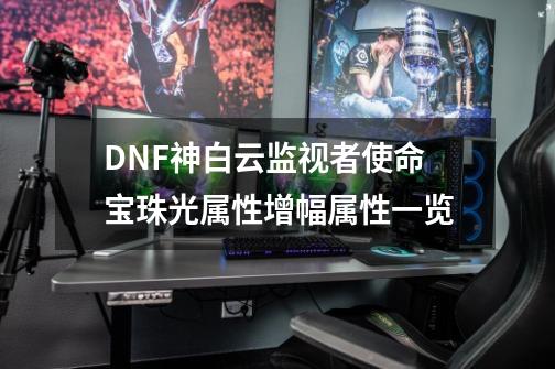 DNF神白云监视者使命宝珠光属性增幅属性一览-第1张-游戏资讯-龙启网络