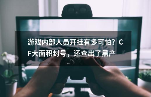 游戏内部人员开挂有多可怕？CF大面积封号，还查出了黑产-第1张-游戏资讯-龙启网络