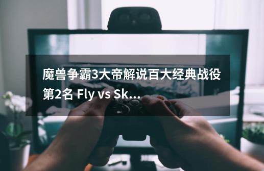 魔兽争霸3大帝解说百大经典战役第2名 Fly vs Sky-第1张-游戏资讯-龙启网络