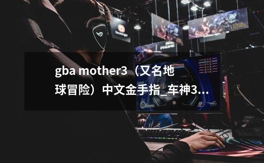 gba mother3（又名地球冒险）中文金手指_车神3怎么玩-第1张-游戏资讯-龙启网络