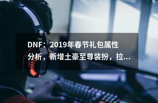 DNF：2019年春节礼包属性分析，新增土豪至尊装扮，拉开贫富差距-第1张-游戏资讯-龙启网络