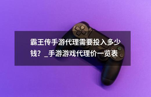 霸王传手游代理需要投入多少钱？_手游游戏代理价一览表-第1张-游戏资讯-龙启网络