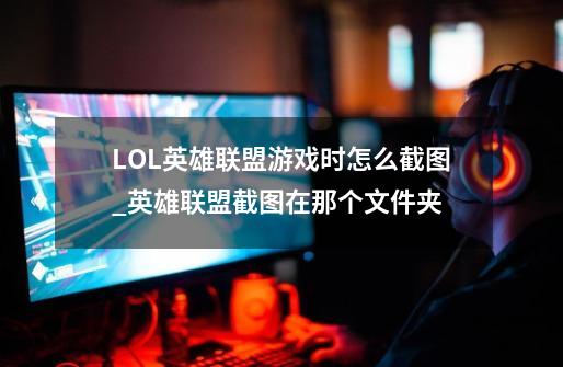 LOL英雄联盟游戏时怎么截图?_英雄联盟截图在那个文件夹-第1张-游戏资讯-龙启网络