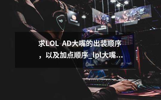 求LOL  AD大嘴的出装顺序，以及加点顺序_lpl大嘴出装-第1张-游戏资讯-龙启网络