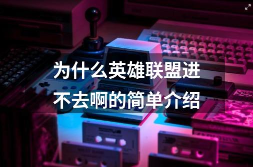 为什么英雄联盟进不去啊的简单介绍-第1张-游戏资讯-龙启网络