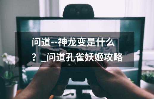 问道--神龙变是什么？_问道孔雀妖姬攻略-第1张-游戏资讯-龙启网络