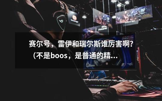 赛尔号，雷伊和瑞尔斯谁厉害啊？（不是boos，是普通的精灵）,赛尔号雷伊完全体强吗-第1张-游戏资讯-龙启网络