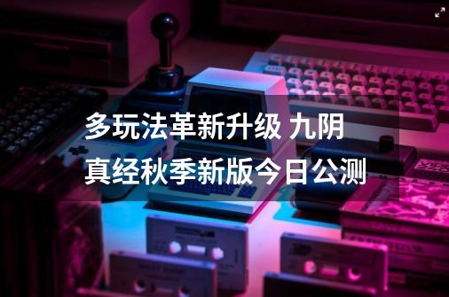 多玩法革新升级 九阴真经秋季新版今日公测-第1张-游戏资讯-龙启网络