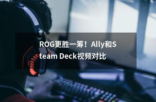 ROG更胜一筹！Ally和Steam Deck视频对比-第1张-游戏资讯-龙启网络