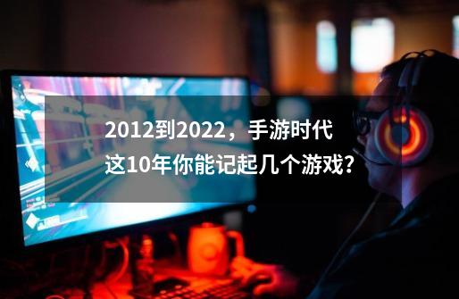 2012到2022，手游时代这10年你能记起几个游戏？-第1张-游戏资讯-龙启网络