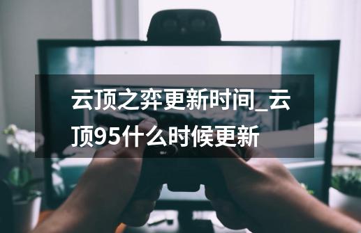 云顶之弈更新时间_云顶95什么时候更新-第1张-游戏资讯-龙启网络