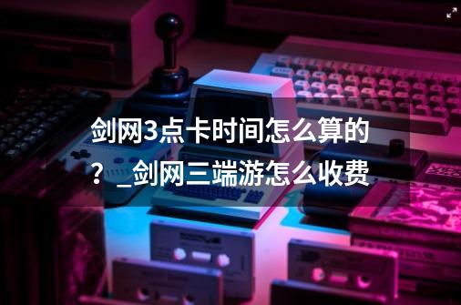 剑网3点卡时间怎么算的？_剑网三端游怎么收费-第1张-游戏资讯-龙启网络