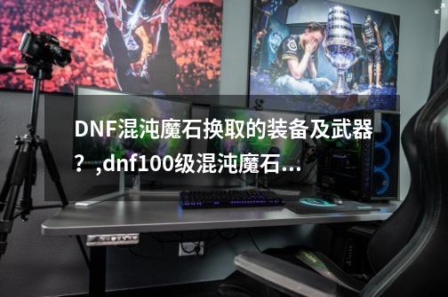 DNF混沌魔石换取的装备及武器？,dnf100级混沌魔石碎片有用吗-第1张-游戏资讯-龙启网络