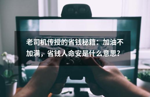 老司机传授的省钱秘籍：加油不加满，省钱人命安是什么意思？-第1张-游戏资讯-龙启网络