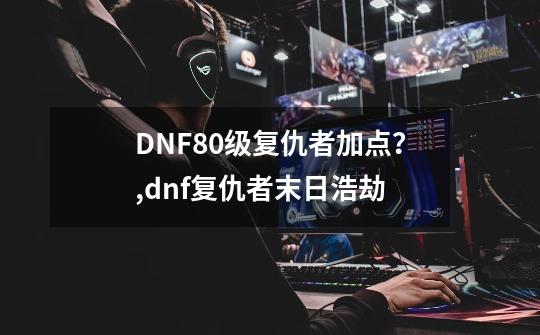 DNF80级复仇者加点？,dnf复仇者末日浩劫-第1张-游戏资讯-龙启网络