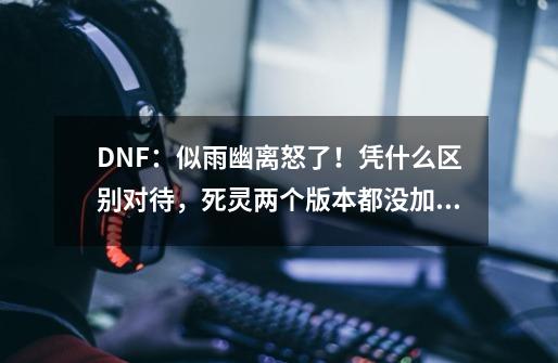 DNF：似雨幽离怒了！凭什么区别对待，死灵两个版本都没加强了-第1张-游戏资讯-龙启网络