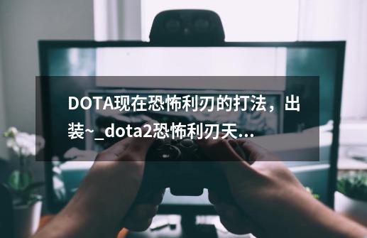 DOTA现在恐怖利刃的打法，出装~_dota2恐怖利刃天赋树-第1张-游戏资讯-龙启网络