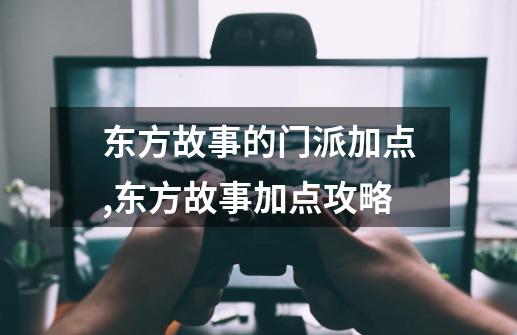 东方故事的门派加点,东方故事加点攻略-第1张-游戏资讯-龙启网络