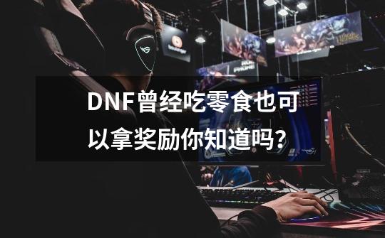 DNF曾经吃零食也可以拿奖励你知道吗？-第1张-游戏资讯-龙启网络