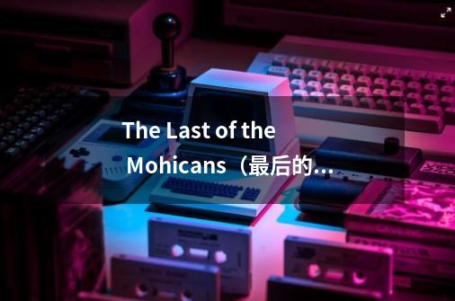 The Last of the Mohicans（最后的莫希干人，译文24）-第1张-游戏资讯-龙启网络