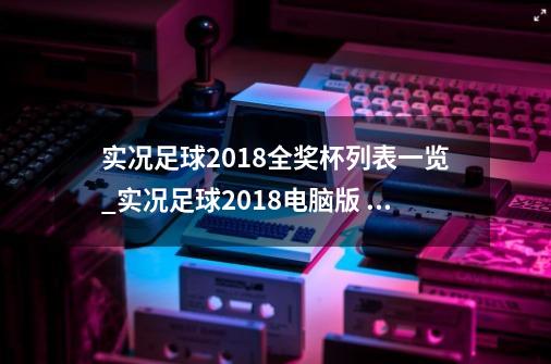 实况足球2018全奖杯列表一览_实况足球2018电脑版 百度网盘-第1张-游戏资讯-龙启网络