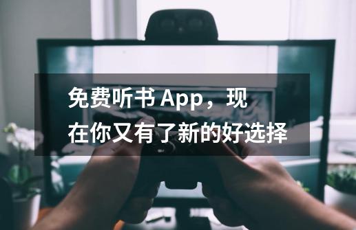 免费听书 App，现在你又有了新的好选择-第1张-游戏资讯-龙启网络