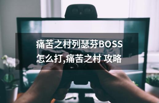 痛苦之村列瑟芬BOSS怎么打,痛苦之村 攻略-第1张-游戏资讯-龙启网络