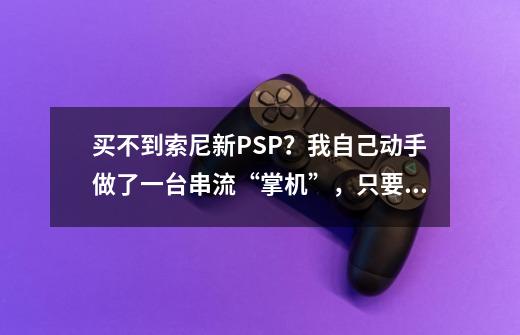 买不到索尼新PSP？我自己动手做了一台串流“掌机”，只要500-第1张-游戏资讯-龙启网络