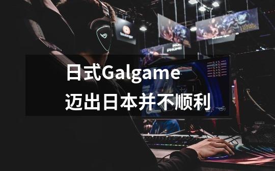 日式Galgame迈出日本并不顺利-第1张-游戏资讯-龙启网络